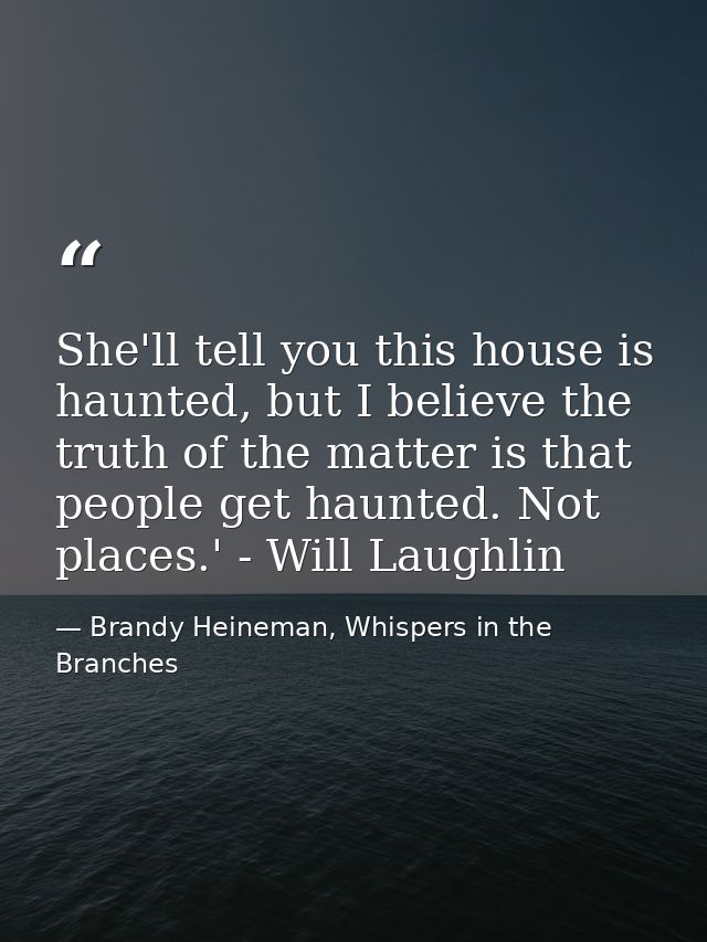 She'll tell you this house is haunted, but I believe the truth of the matter is that people get haunted. Not places.' -  — Brandy Heineman, Whispers in the Branches
