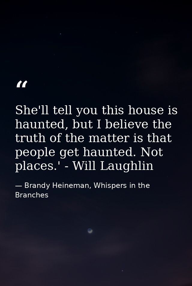 She'll tell you this house is haunted, but I believe the truth of the matter is that people get haunted. Not places.' -  — Brandy Heineman, Whispers in the Branches