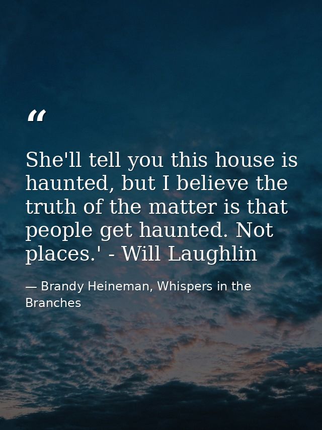 She'll tell you this house is haunted, but I believe the truth of the matter is that people get haunted. Not places.' -  — Brandy Heineman, Whispers in the Branches
