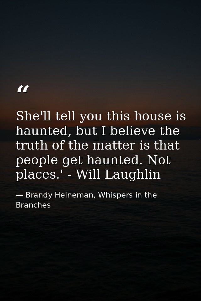 She'll tell you this house is haunted, but I believe the truth of the matter is that people get haunted. Not places.' -  — Brandy Heineman, Whispers in the Branches