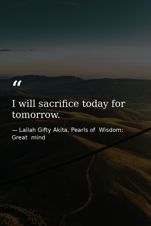 I will sacrifice today for tomorrow. — Lailah Gifty Akita, Pearls of  Wisdom: Great  mind