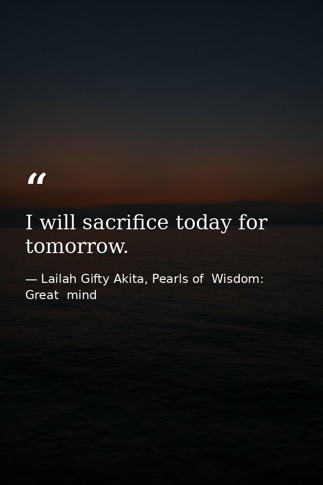I will sacrifice today for tomorrow. — Lailah Gifty Akita, Pearls of  Wisdom: Great  mind