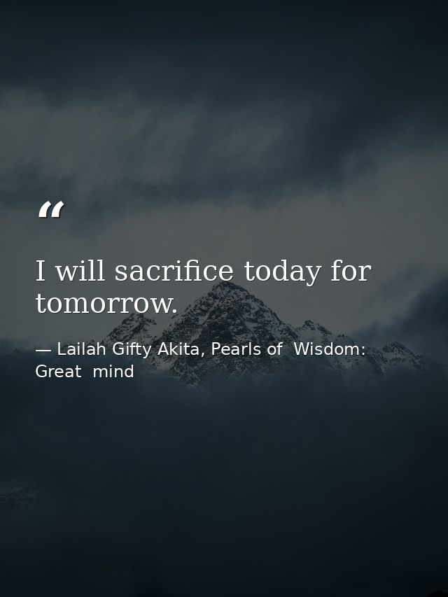 I will sacrifice today for tomorrow. — Lailah Gifty Akita, Pearls of  Wisdom: Great  mind
