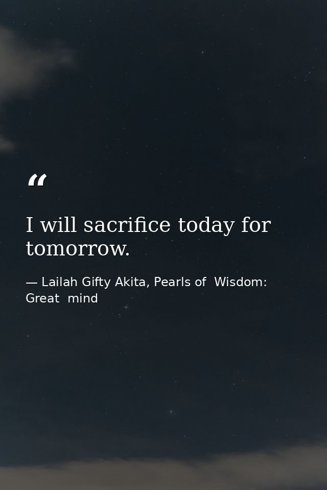 I will sacrifice today for tomorrow. — Lailah Gifty Akita, Pearls of  Wisdom: Great  mind