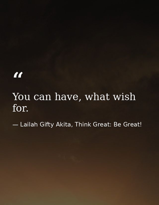 You can have, what wish for. — Lailah Gifty Akita, Think Great: Be Great!