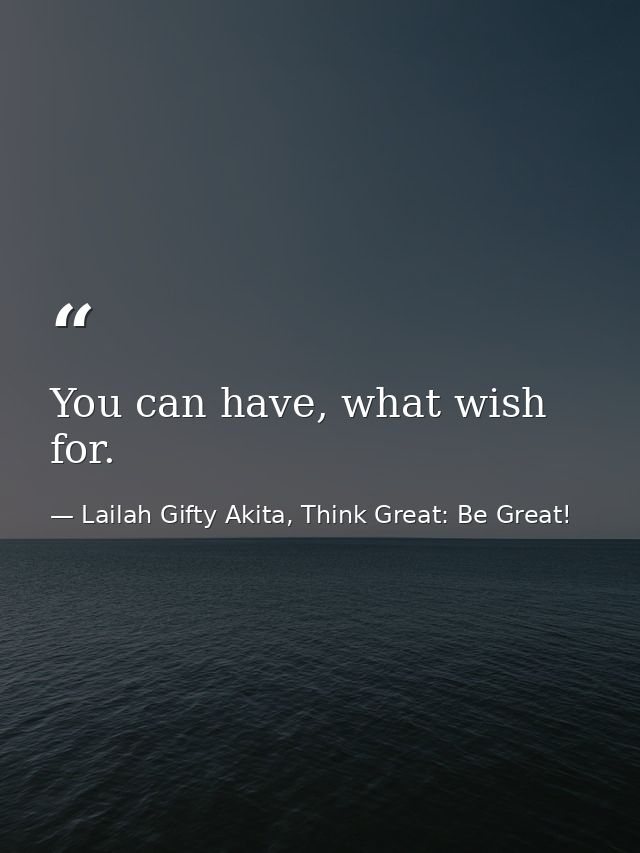 You can have, what wish for. — Lailah Gifty Akita, Think Great: Be Great!