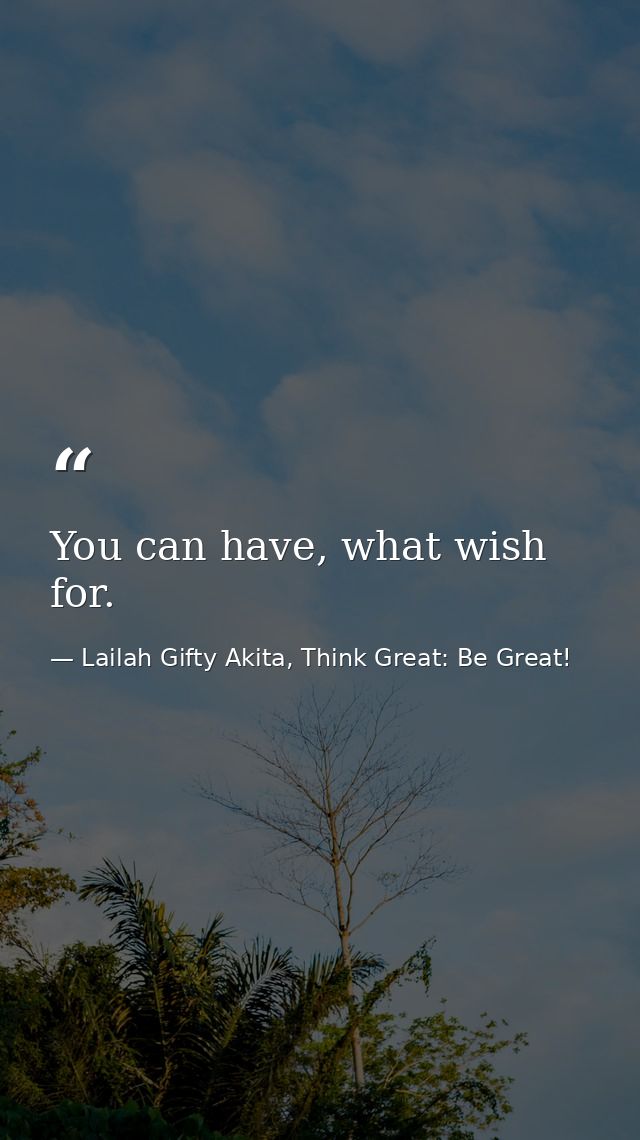 You can have, what wish for. — Lailah Gifty Akita, Think Great: Be Great!