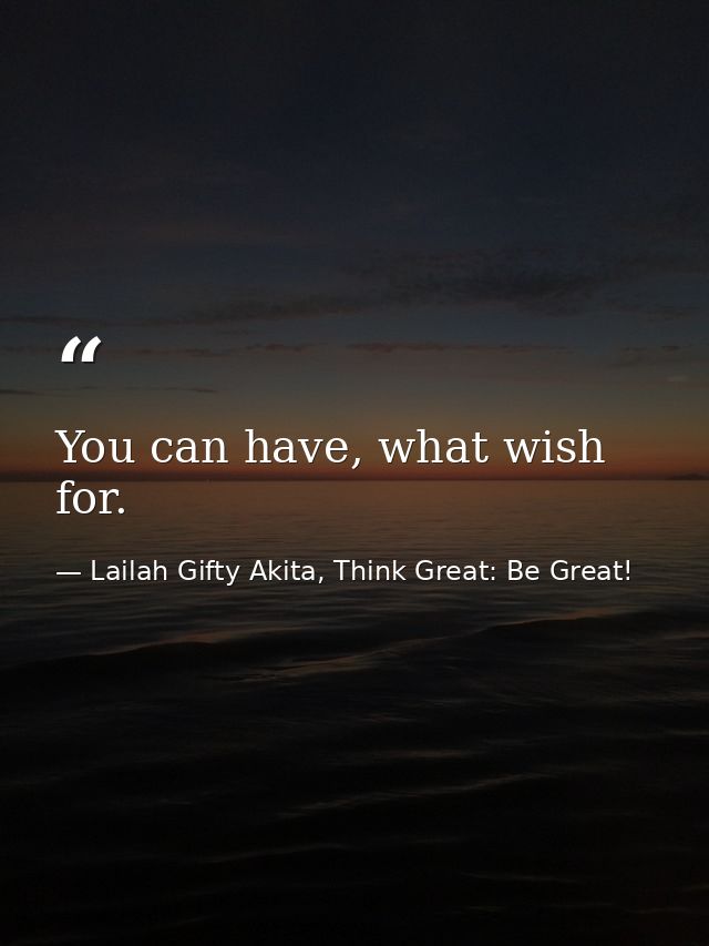You can have, what wish for. — Lailah Gifty Akita, Think Great: Be Great!