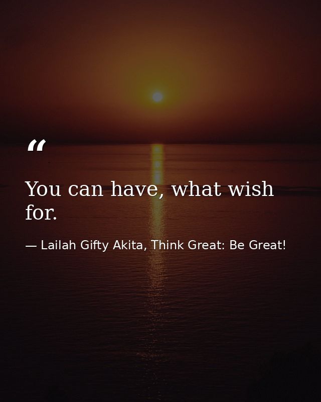You can have, what wish for. — Lailah Gifty Akita, Think Great: Be Great!