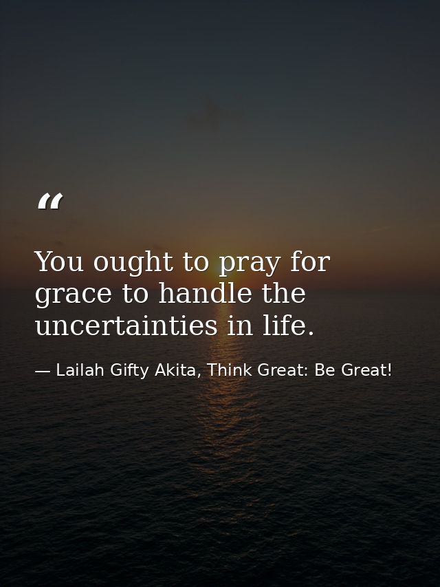 You ought to pray for grace to handle the uncertainties in life. — Lailah Gifty Akita, Think Great: Be Great!