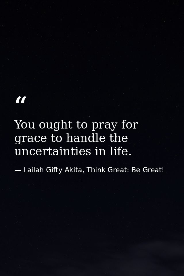 You ought to pray for grace to handle the uncertainties in life. — Lailah Gifty Akita, Think Great: Be Great!