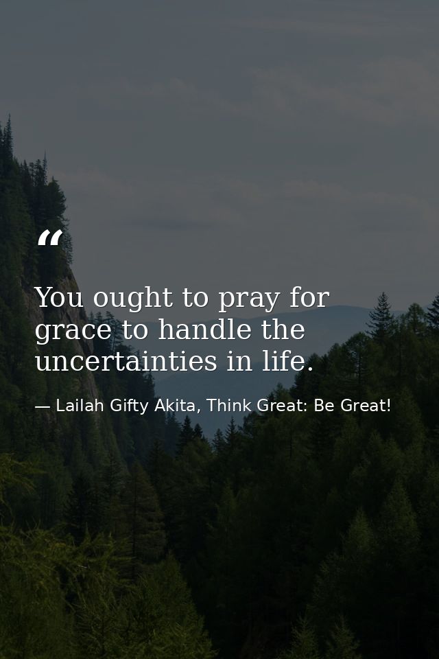 You ought to pray for grace to handle the uncertainties in life. — Lailah Gifty Akita, Think Great: Be Great!