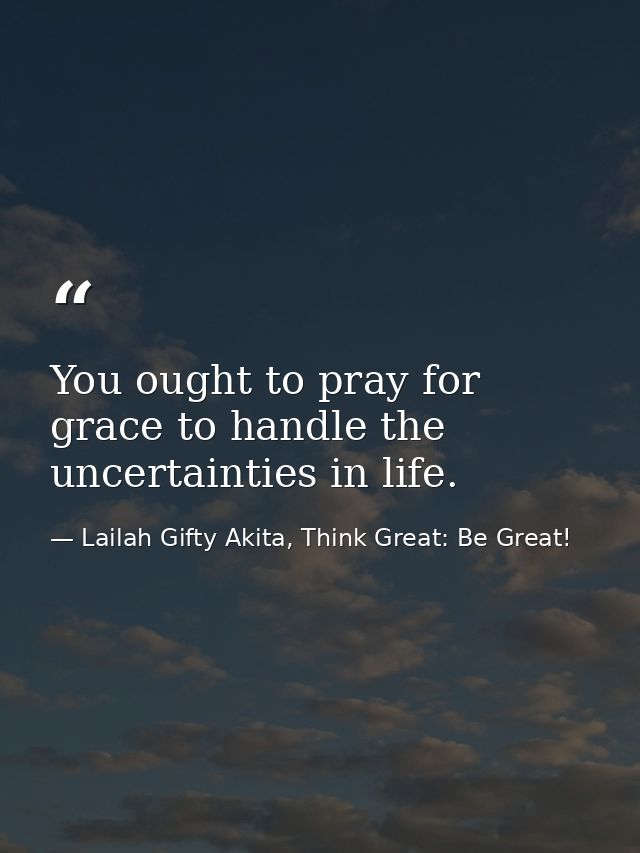 You ought to pray for grace to handle the uncertainties in life. — Lailah Gifty Akita, Think Great: Be Great!