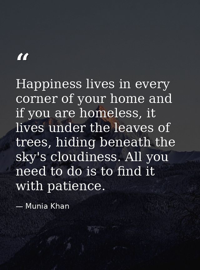 Happiness lives in every corner of your home and if you are homeless, it lives under the leaves of trees, hiding beneath — Munia Khan
