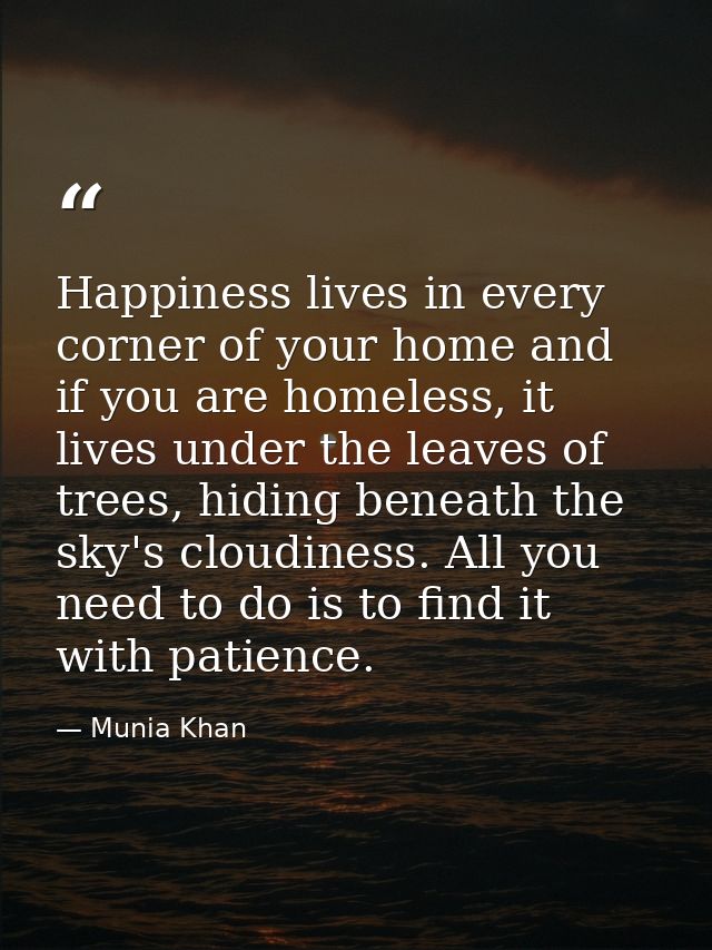Happiness lives in every corner of your home and if you are homeless, it lives under the leaves of trees, hiding beneath — Munia Khan