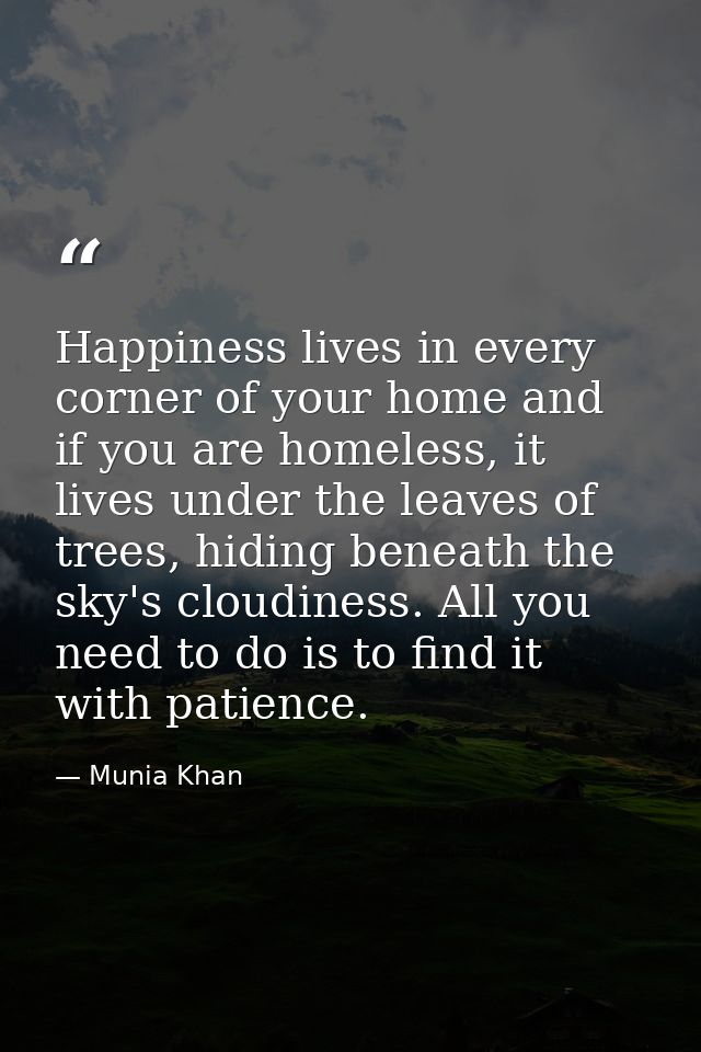 Happiness lives in every corner of your home and if you are homeless, it lives under the leaves of trees, hiding beneath — Munia Khan