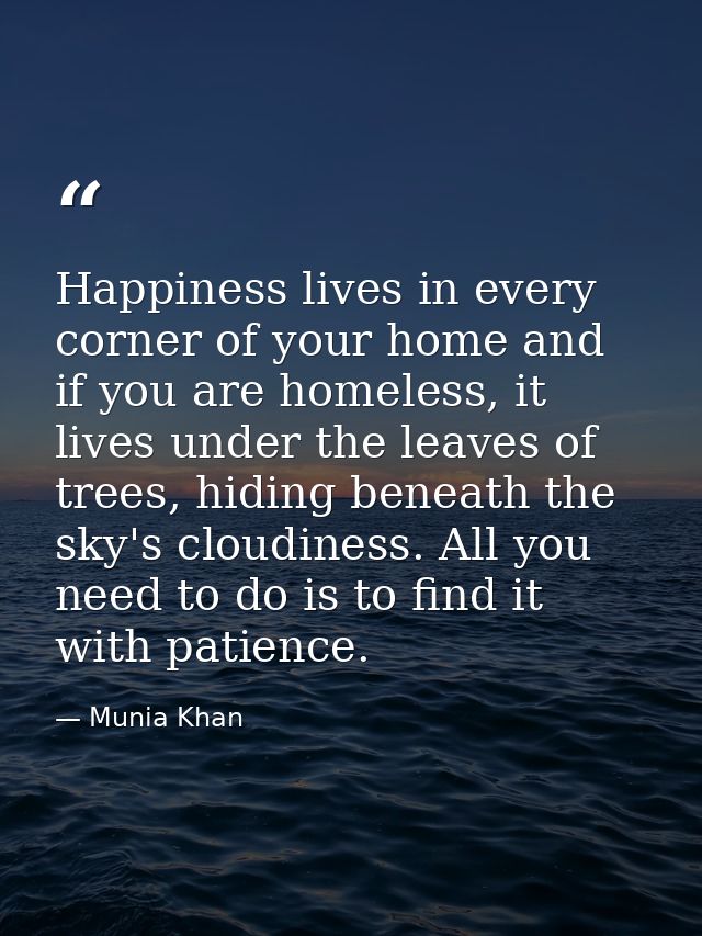 Happiness lives in every corner of your home and if you are homeless, it lives under the leaves of trees, hiding beneath — Munia Khan