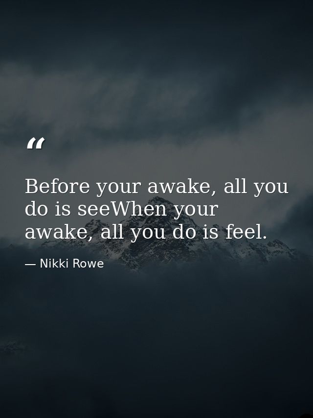 Before your awake, all you do is seeWhen your awake, all you do is feel. — Nikki Rowe