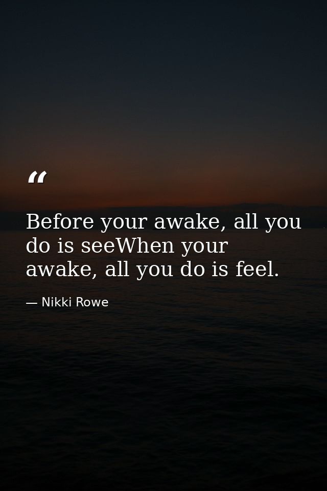 Before your awake, all you do is seeWhen your awake, all you do is feel. — Nikki Rowe