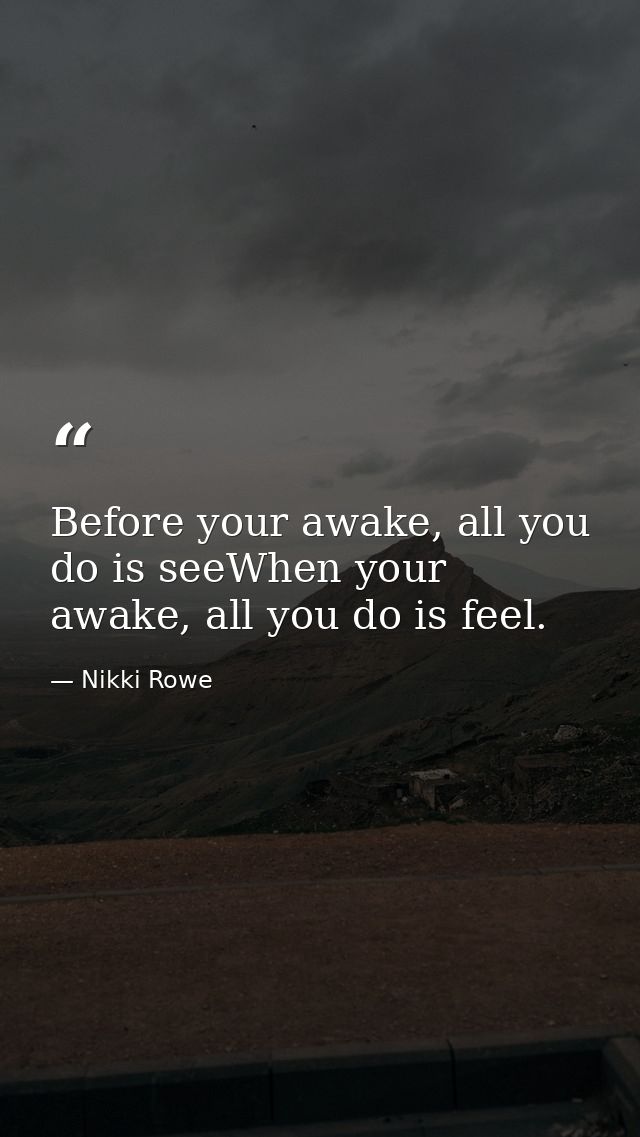 Before your awake, all you do is seeWhen your awake, all you do is feel. — Nikki Rowe