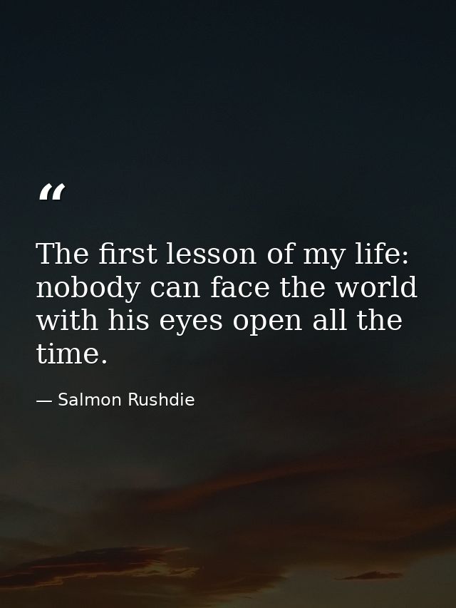 The first lesson of my life: nobody can face the world with his eyes open all the time. — Salmon Rushdie