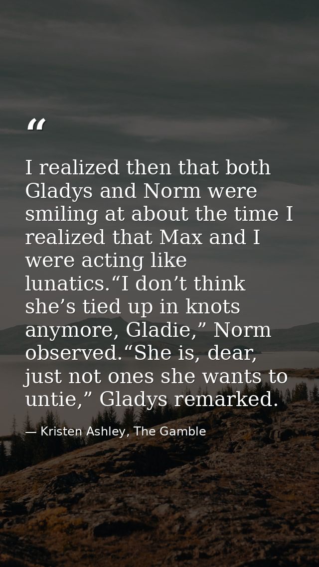I realized then that both Gladys and Norm were smiling at about the time I realized that Max and I were acting like luna — Kristen Ashley, The Gamble