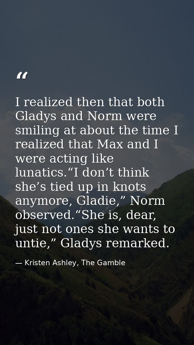 I realized then that both Gladys and Norm were smiling at about the time I realized that Max and I were acting like luna — Kristen Ashley, The Gamble