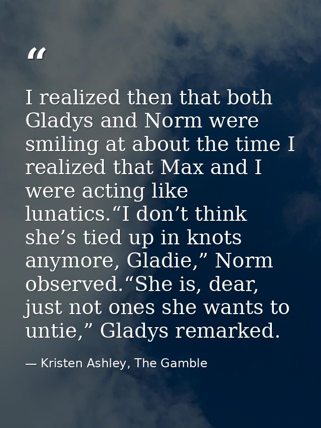I realized then that both Gladys and Norm were smiling at about the time I realized that Max and I were acting like luna — Kristen Ashley, The Gamble