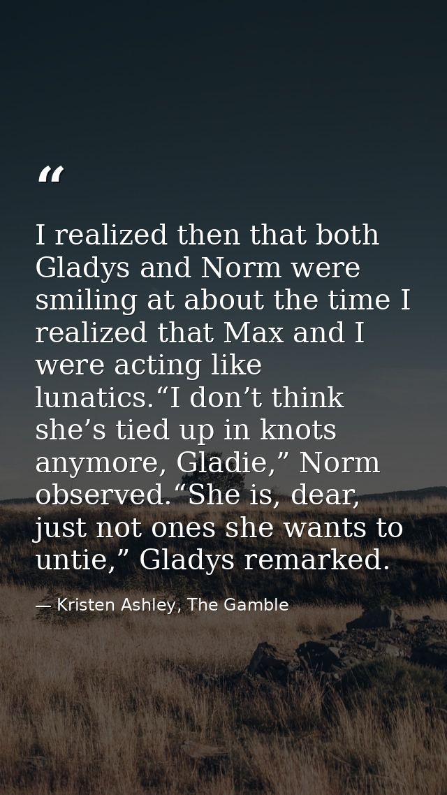 I realized then that both Gladys and Norm were smiling at about the time I realized that Max and I were acting like luna — Kristen Ashley, The Gamble