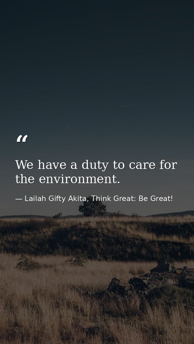 We have a duty to care for the environment. — Lailah Gifty Akita, Think Great: Be Great!