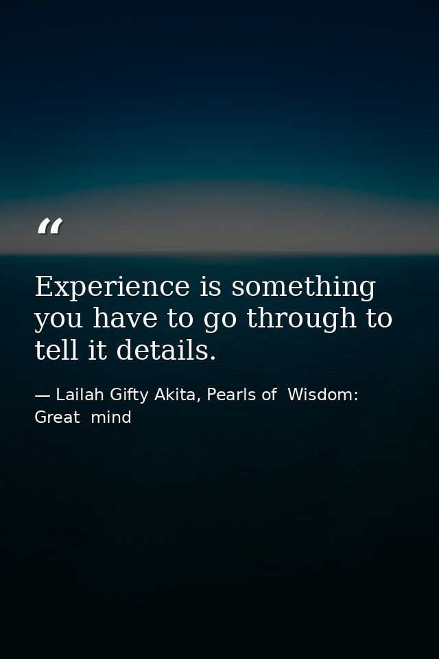 Experience is something you have to go through to tell it details. — Lailah Gifty Akita, Pearls of  Wisdom: Great  mind