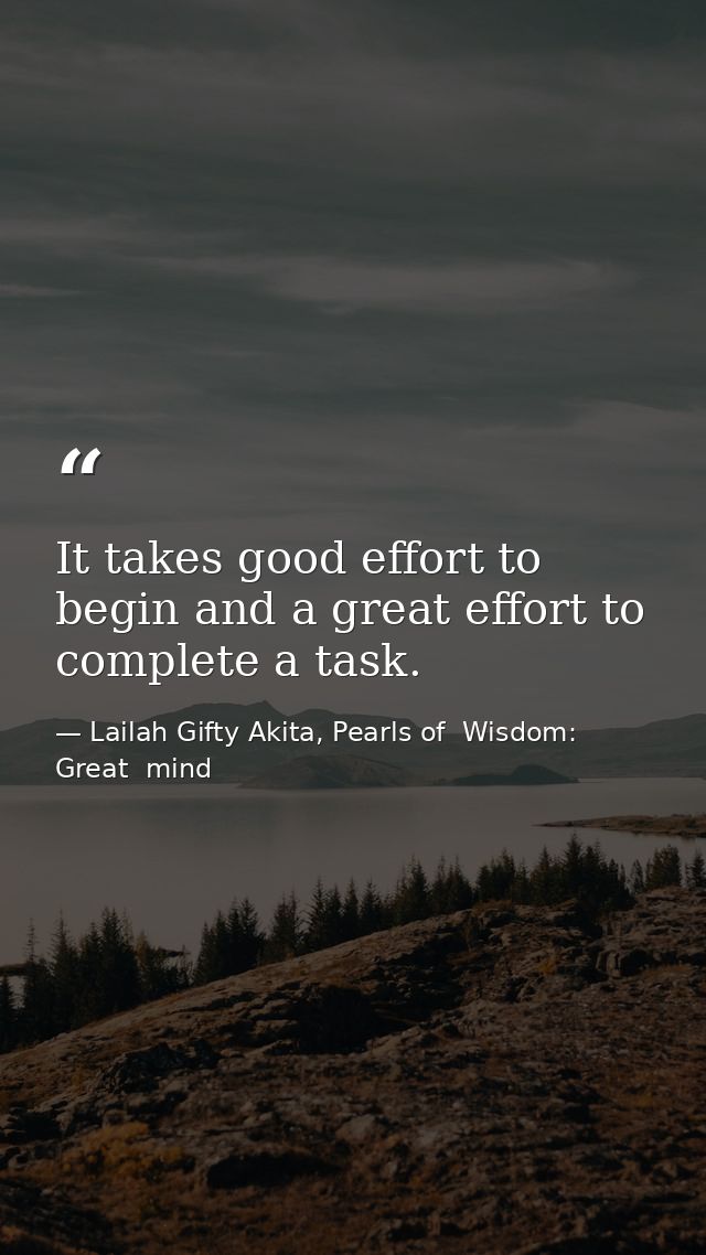 It takes good effort to begin and a great effort to complete a task. — Lailah Gifty Akita, Pearls of  Wisdom: Great  mind