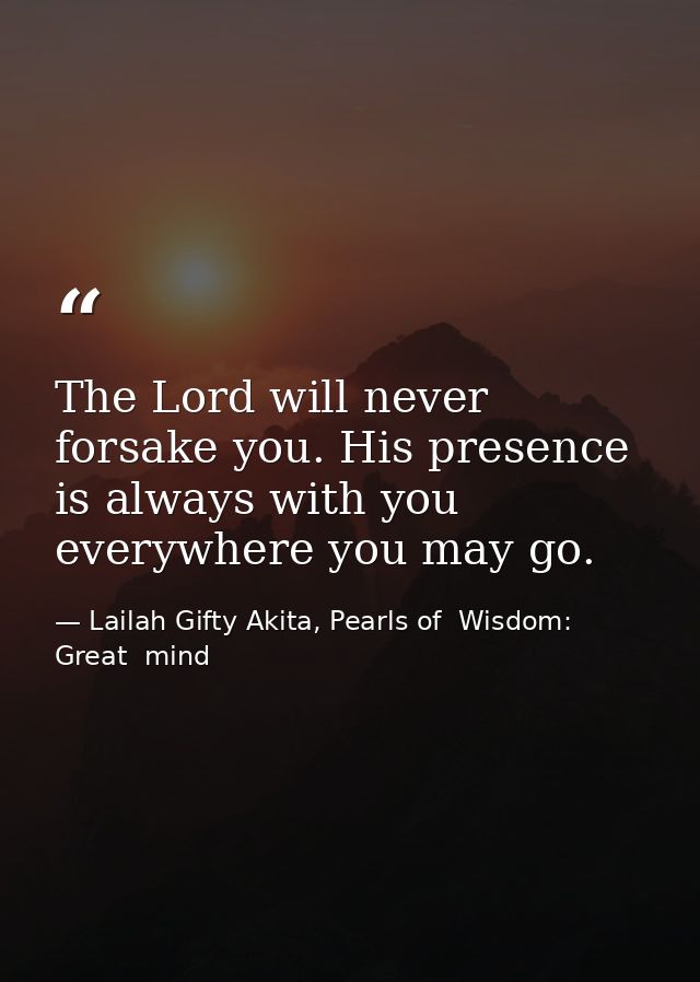 The Lord will never forsake you. His presence is always with you everywhere you may go. — Lailah Gifty Akita, Pearls of  Wisdom: Great  mind