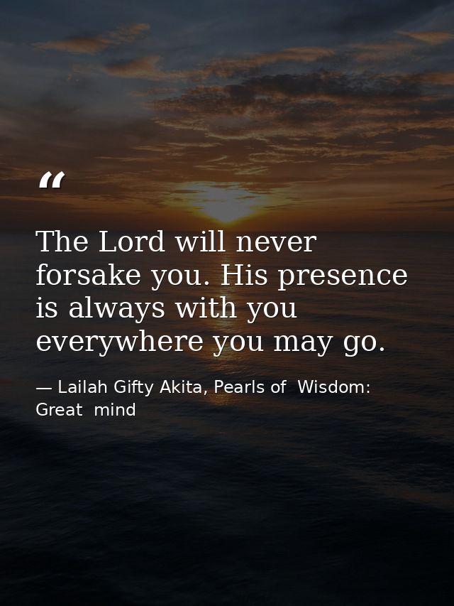 The Lord will never forsake you. His presence is always with you everywhere you may go. — Lailah Gifty Akita, Pearls of  Wisdom: Great  mind