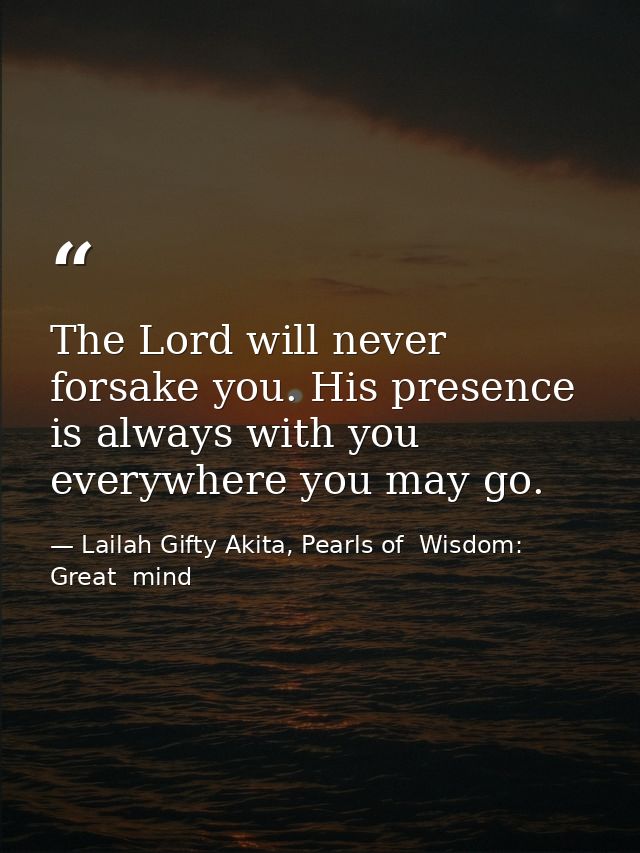 The Lord will never forsake you. His presence is always with you everywhere you may go. — Lailah Gifty Akita, Pearls of  Wisdom: Great  mind