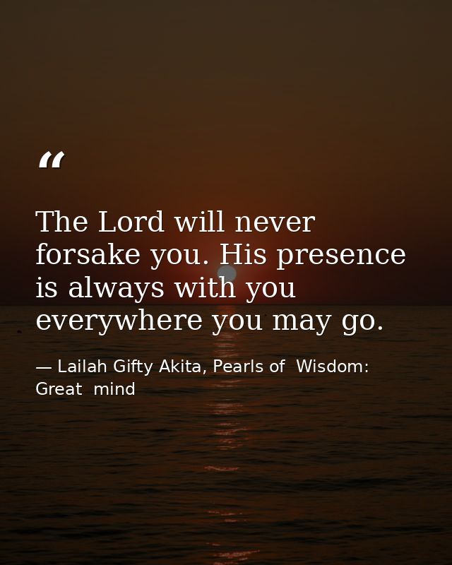The Lord will never forsake you. His presence is always with you everywhere you may go. — Lailah Gifty Akita, Pearls of  Wisdom: Great  mind