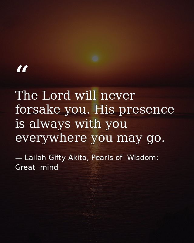 The Lord will never forsake you. His presence is always with you everywhere you may go. — Lailah Gifty Akita, Pearls of  Wisdom: Great  mind
