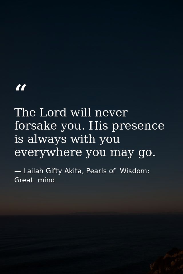 The Lord will never forsake you. His presence is always with you everywhere you may go. — Lailah Gifty Akita, Pearls of  Wisdom: Great  mind