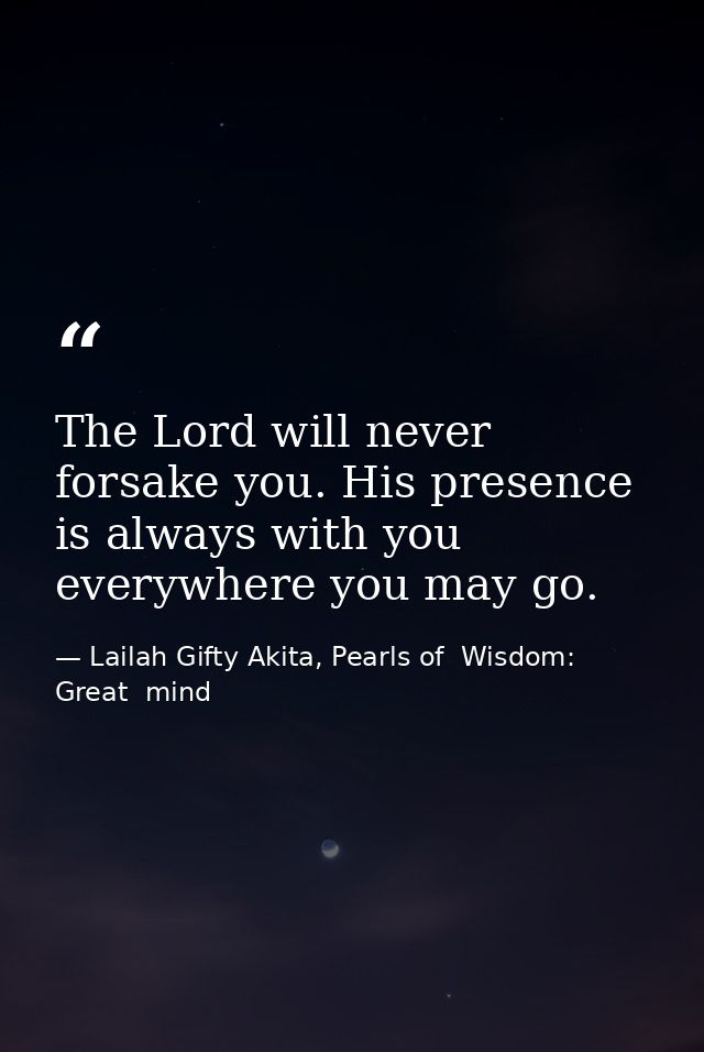 The Lord will never forsake you. His presence is always with you everywhere you may go. — Lailah Gifty Akita, Pearls of  Wisdom: Great  mind