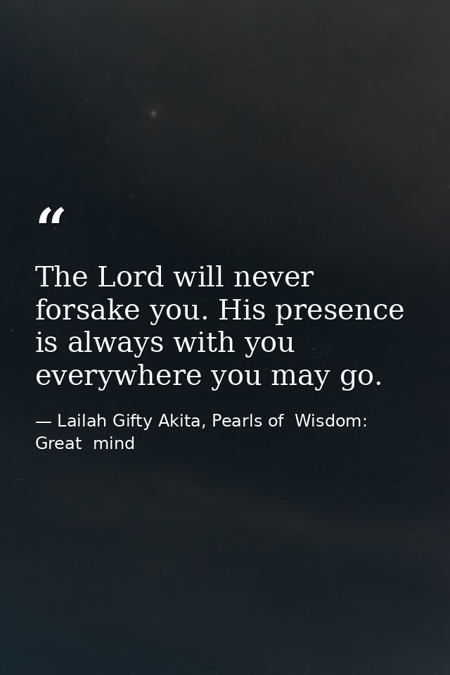 The Lord will never forsake you. His presence is always with you everywhere you may go. — Lailah Gifty Akita, Pearls of  Wisdom: Great  mind