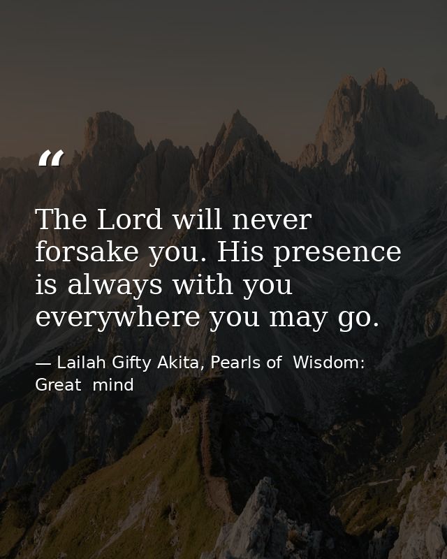 The Lord will never forsake you. His presence is always with you everywhere you may go. — Lailah Gifty Akita, Pearls of  Wisdom: Great  mind