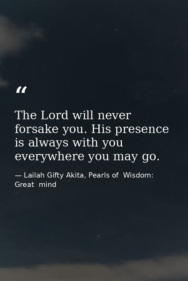 The Lord will never forsake you. His presence is always with you everywhere you may go. — Lailah Gifty Akita, Pearls of  Wisdom: Great  mind
