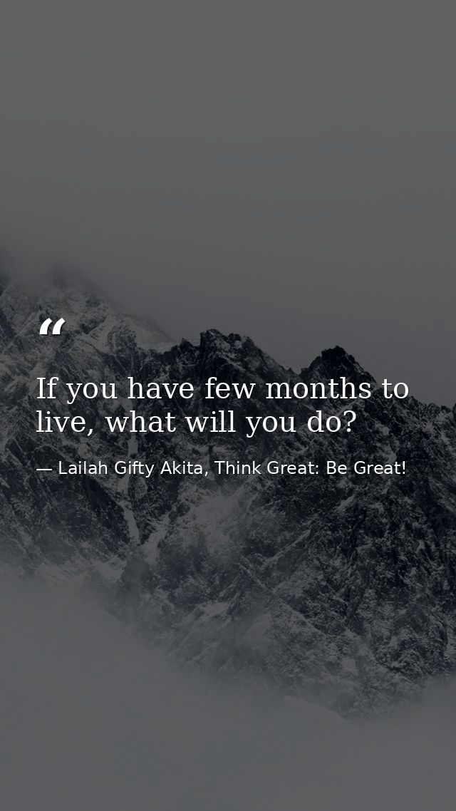 If you have few months to live, what will you do? — Lailah Gifty Akita, Think Great: Be Great!