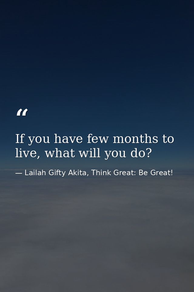 If you have few months to live, what will you do? — Lailah Gifty Akita, Think Great: Be Great!