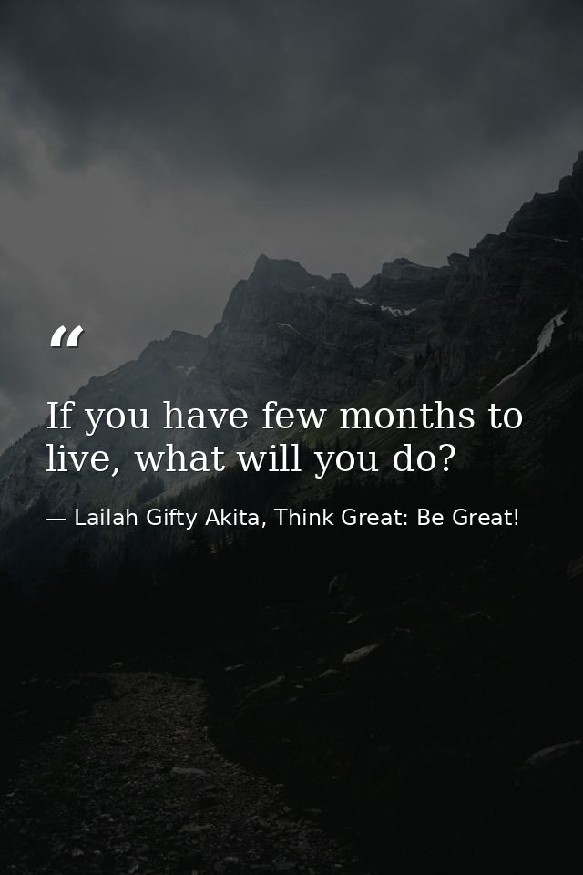 If you have few months to live, what will you do? — Lailah Gifty Akita, Think Great: Be Great!