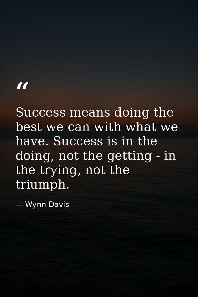 Success means doing the best we can with what we have. Success is in the doing, not the getting - in the trying, not the — Wynn Davis