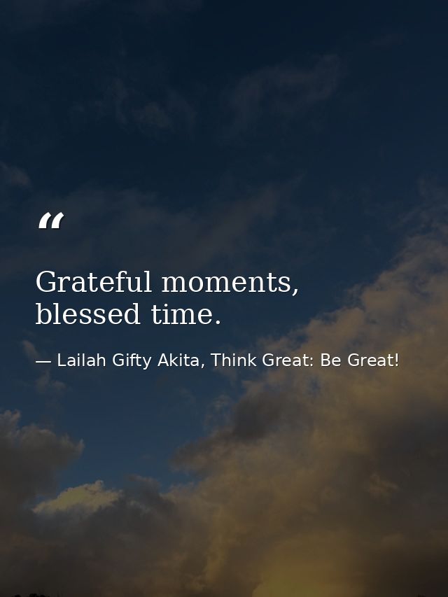 Grateful moments, blessed time. — Lailah Gifty Akita, Think Great: Be Great!