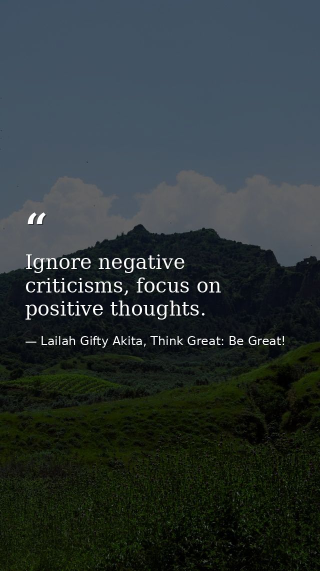 Ignore negative criticisms, focus on positive thoughts. — Lailah Gifty Akita, Think Great: Be Great!