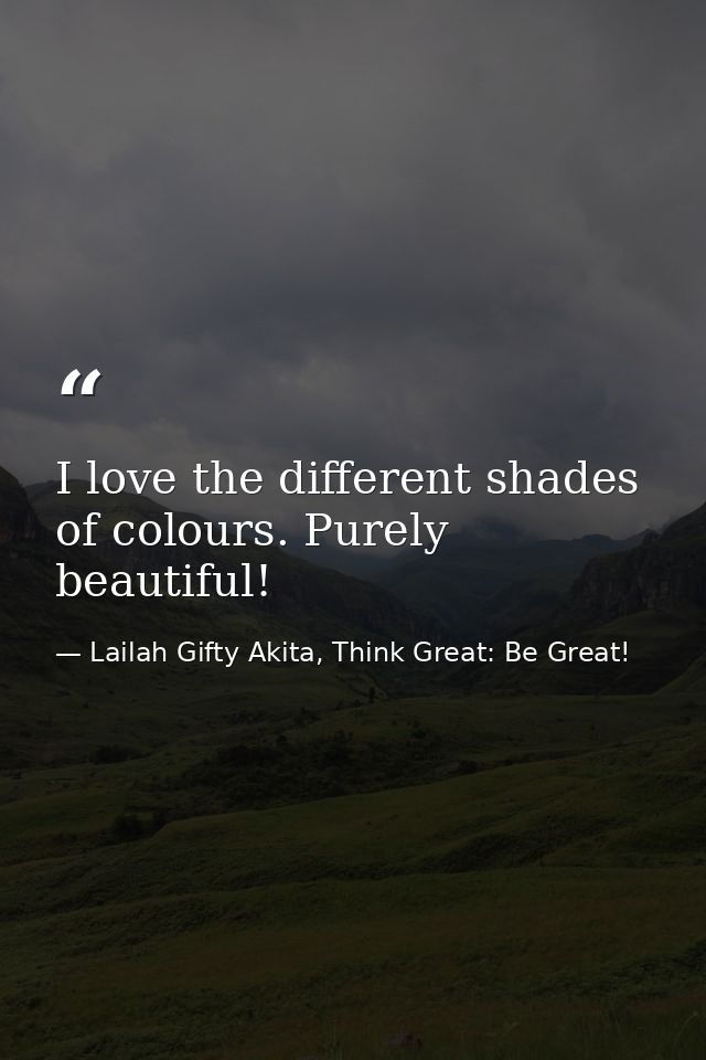 I love the different shades of colours. Purely beautiful! — Lailah Gifty Akita, Think Great: Be Great!