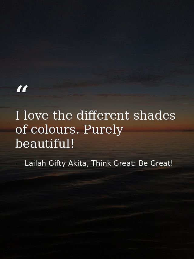 I love the different shades of colours. Purely beautiful! — Lailah Gifty Akita, Think Great: Be Great!